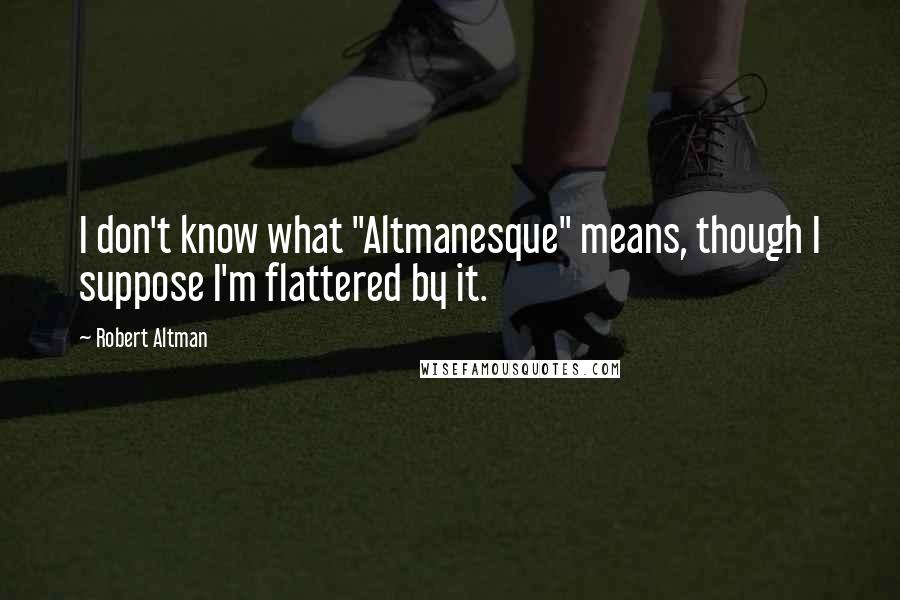 Robert Altman Quotes: I don't know what "Altmanesque" means, though I suppose I'm flattered by it.