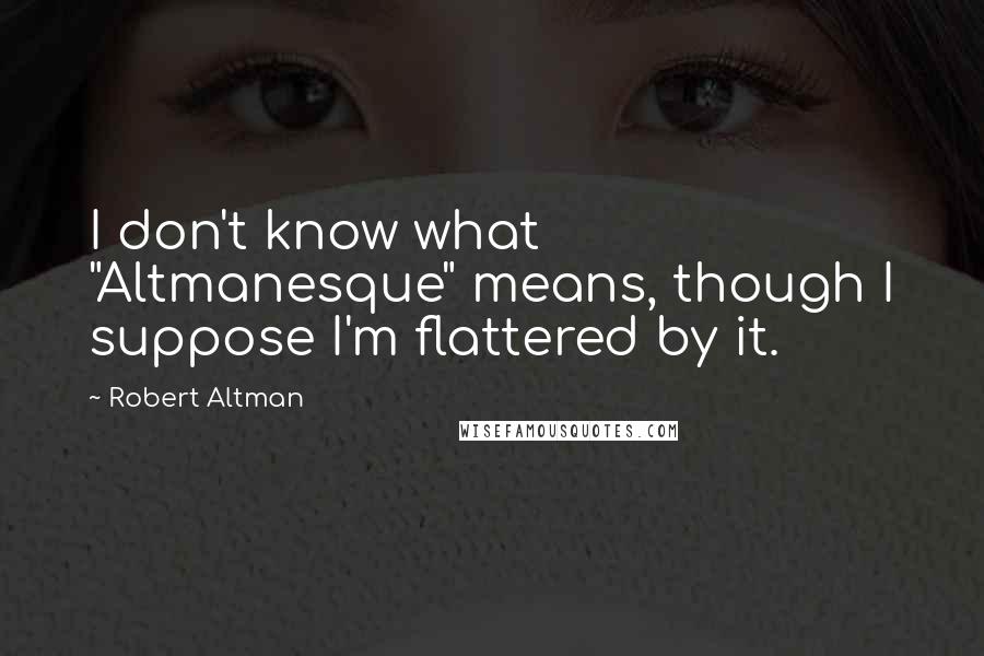 Robert Altman Quotes: I don't know what "Altmanesque" means, though I suppose I'm flattered by it.