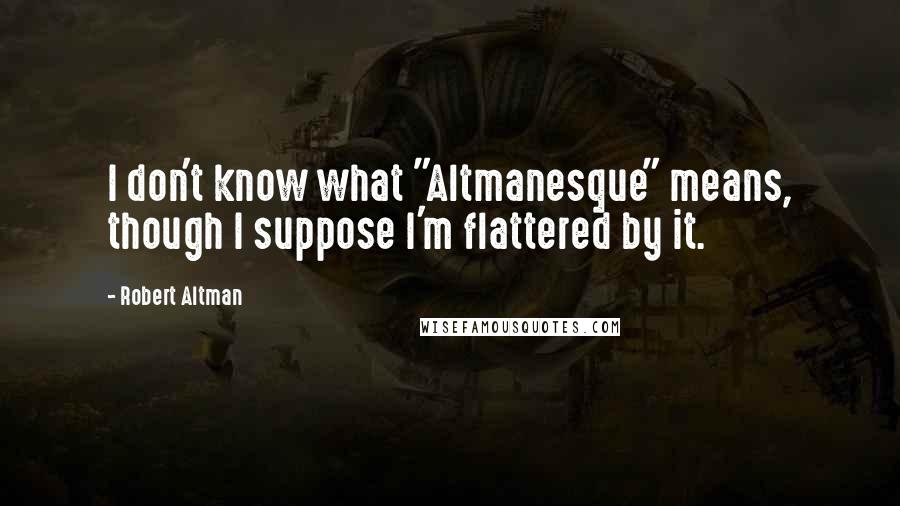 Robert Altman Quotes: I don't know what "Altmanesque" means, though I suppose I'm flattered by it.