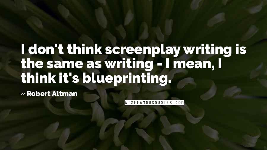 Robert Altman Quotes: I don't think screenplay writing is the same as writing - I mean, I think it's blueprinting.