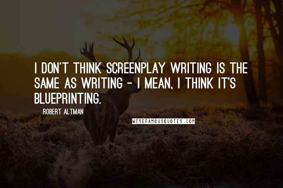 Robert Altman Quotes: I don't think screenplay writing is the same as writing - I mean, I think it's blueprinting.