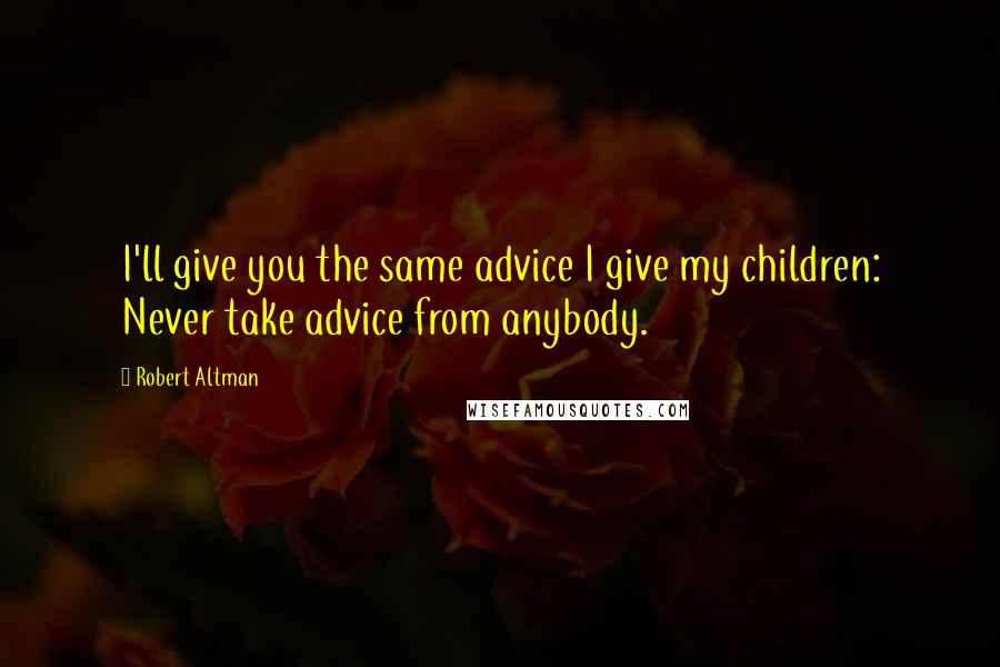 Robert Altman Quotes: I'll give you the same advice I give my children: Never take advice from anybody.