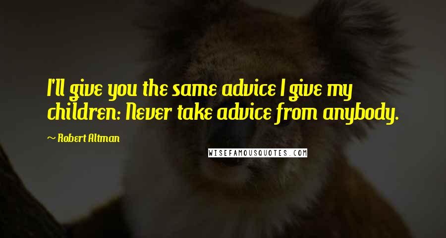 Robert Altman Quotes: I'll give you the same advice I give my children: Never take advice from anybody.