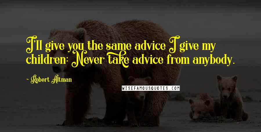 Robert Altman Quotes: I'll give you the same advice I give my children: Never take advice from anybody.