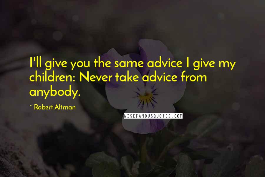 Robert Altman Quotes: I'll give you the same advice I give my children: Never take advice from anybody.