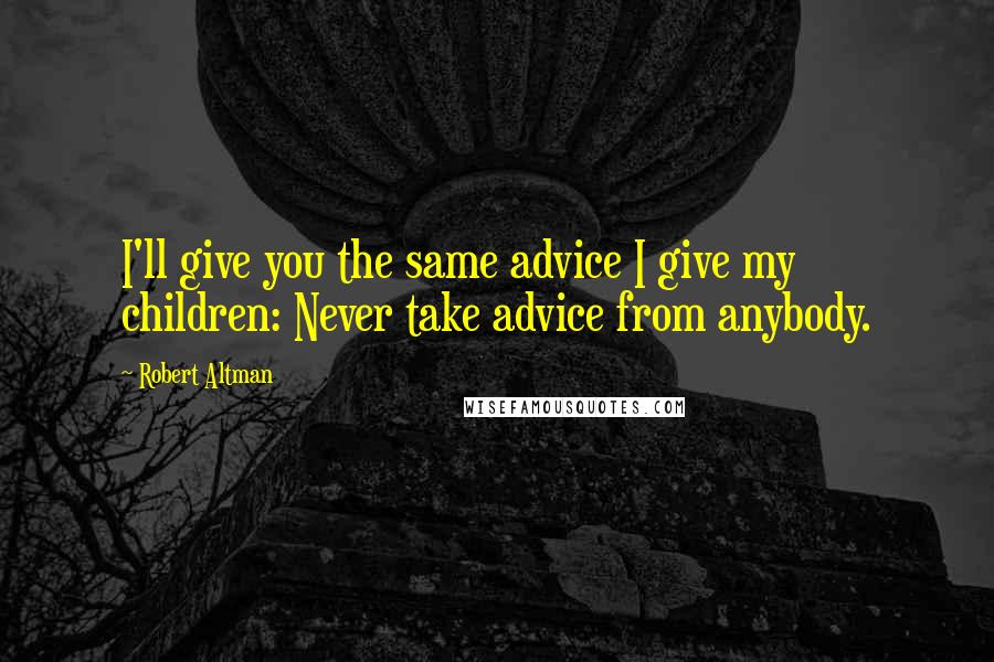 Robert Altman Quotes: I'll give you the same advice I give my children: Never take advice from anybody.