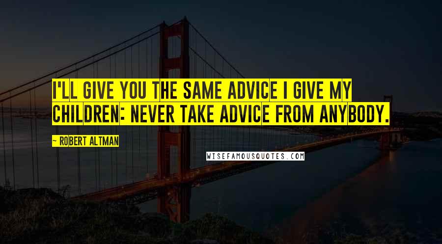 Robert Altman Quotes: I'll give you the same advice I give my children: Never take advice from anybody.