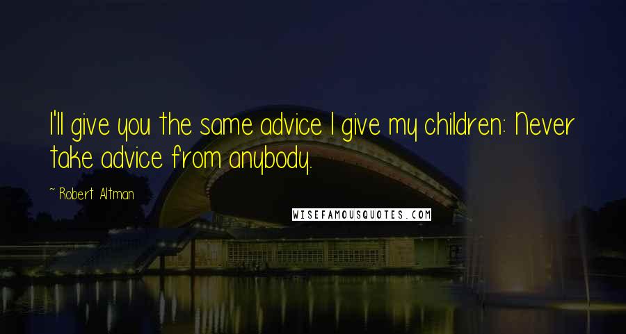 Robert Altman Quotes: I'll give you the same advice I give my children: Never take advice from anybody.