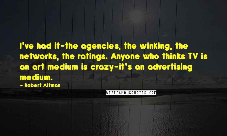 Robert Altman Quotes: I've had it-the agencies, the winking, the networks, the ratings. Anyone who thinks TV is an art medium is crazy-it's an advertising medium.