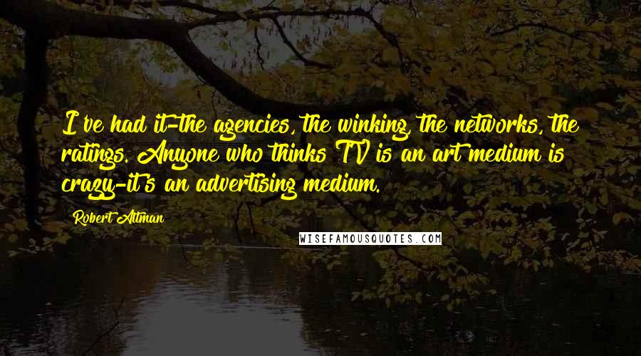 Robert Altman Quotes: I've had it-the agencies, the winking, the networks, the ratings. Anyone who thinks TV is an art medium is crazy-it's an advertising medium.