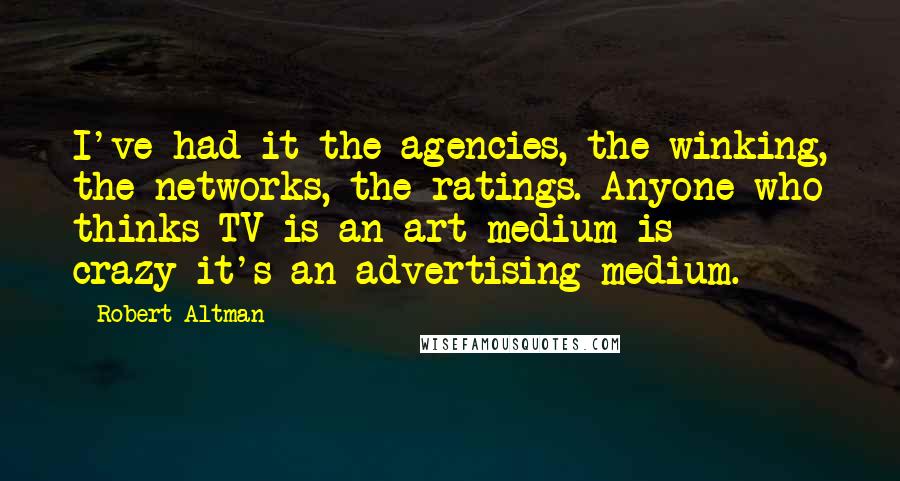 Robert Altman Quotes: I've had it-the agencies, the winking, the networks, the ratings. Anyone who thinks TV is an art medium is crazy-it's an advertising medium.