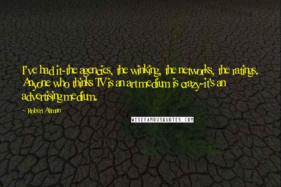 Robert Altman Quotes: I've had it-the agencies, the winking, the networks, the ratings. Anyone who thinks TV is an art medium is crazy-it's an advertising medium.
