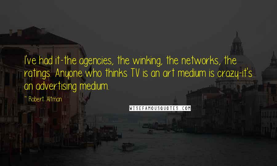 Robert Altman Quotes: I've had it-the agencies, the winking, the networks, the ratings. Anyone who thinks TV is an art medium is crazy-it's an advertising medium.