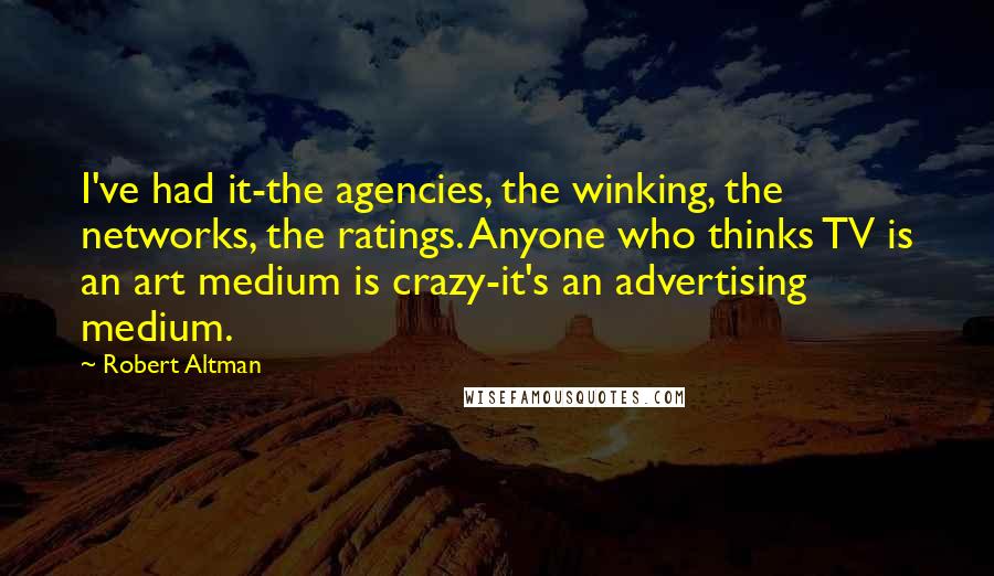 Robert Altman Quotes: I've had it-the agencies, the winking, the networks, the ratings. Anyone who thinks TV is an art medium is crazy-it's an advertising medium.