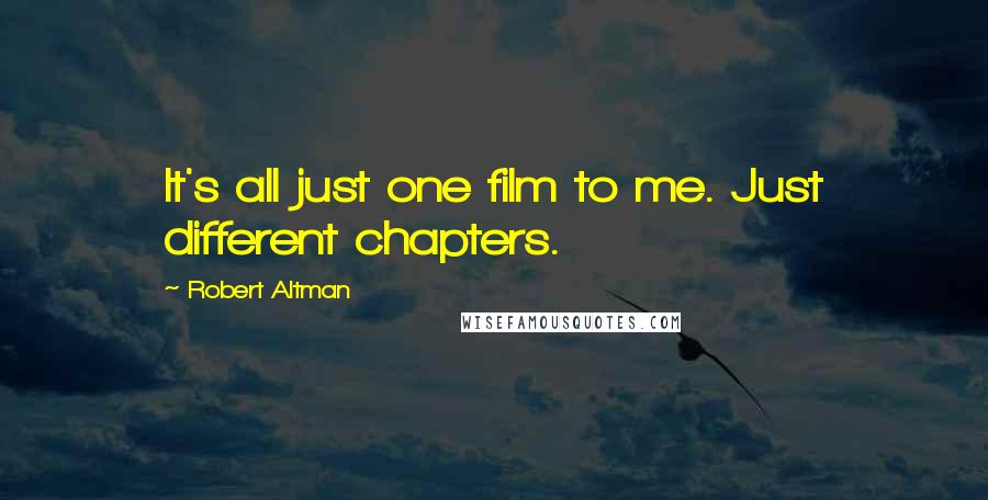 Robert Altman Quotes: It's all just one film to me. Just different chapters.