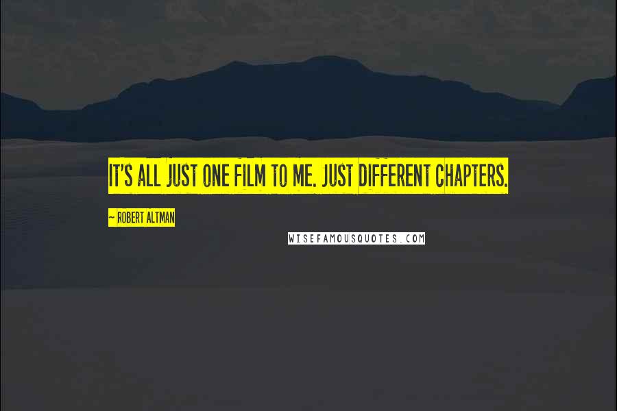 Robert Altman Quotes: It's all just one film to me. Just different chapters.