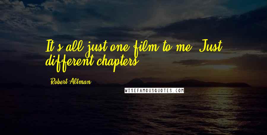 Robert Altman Quotes: It's all just one film to me. Just different chapters.
