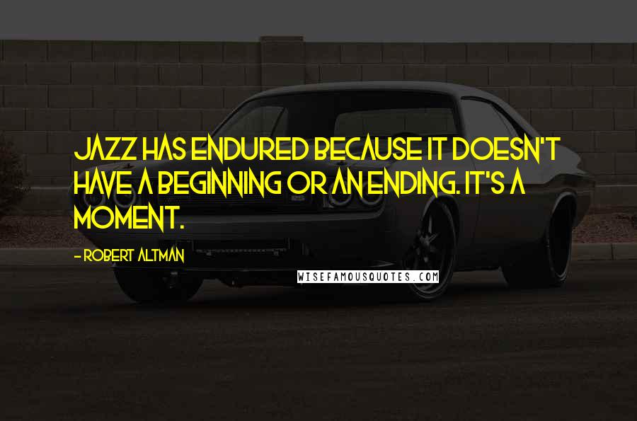 Robert Altman Quotes: Jazz has endured because it doesn't have a beginning or an ending. It's a moment.