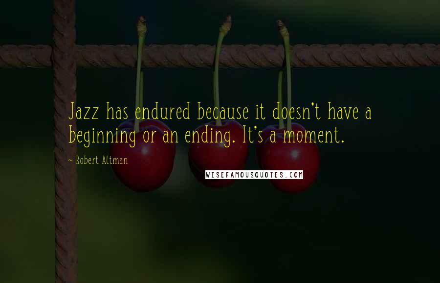 Robert Altman Quotes: Jazz has endured because it doesn't have a beginning or an ending. It's a moment.