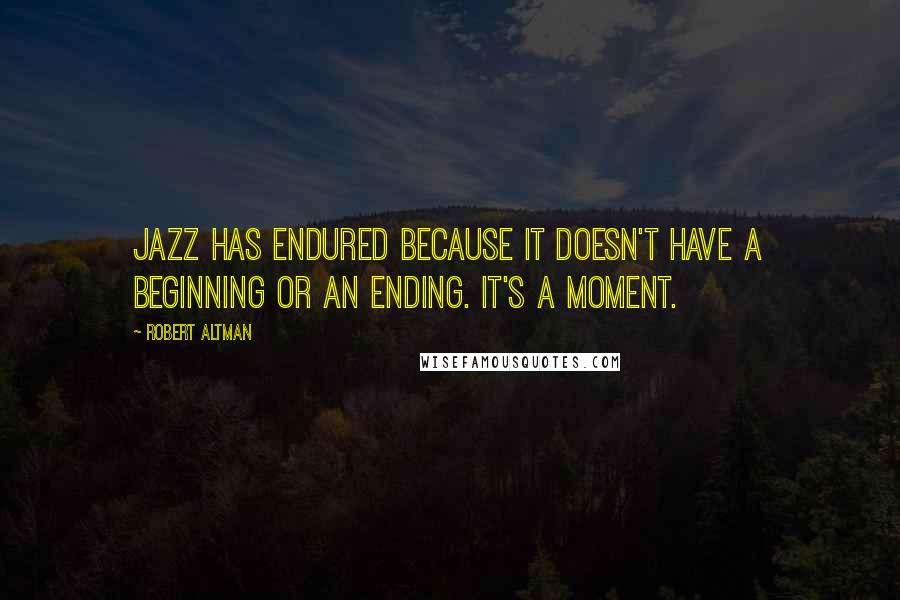 Robert Altman Quotes: Jazz has endured because it doesn't have a beginning or an ending. It's a moment.