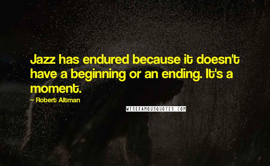 Robert Altman Quotes: Jazz has endured because it doesn't have a beginning or an ending. It's a moment.