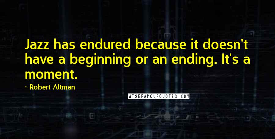 Robert Altman Quotes: Jazz has endured because it doesn't have a beginning or an ending. It's a moment.