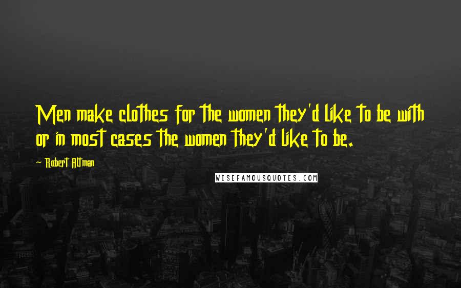 Robert Altman Quotes: Men make clothes for the women they'd like to be with or in most cases the women they'd like to be.