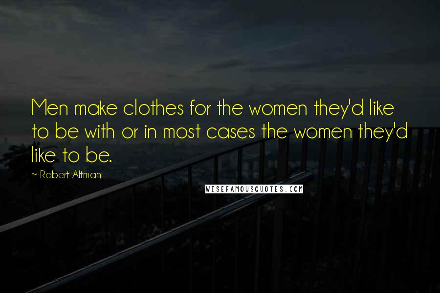 Robert Altman Quotes: Men make clothes for the women they'd like to be with or in most cases the women they'd like to be.