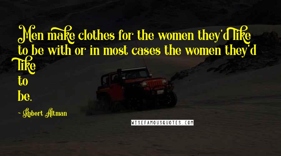 Robert Altman Quotes: Men make clothes for the women they'd like to be with or in most cases the women they'd like to be.