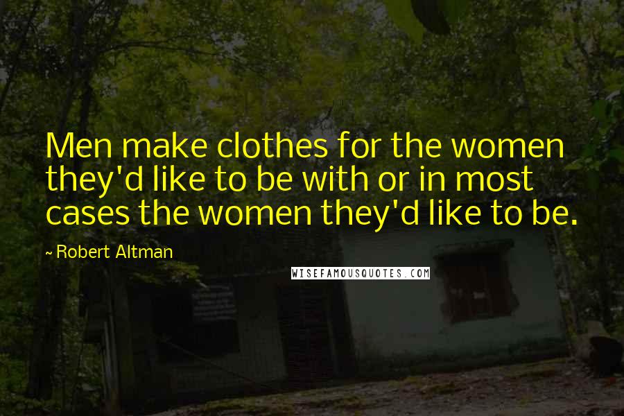 Robert Altman Quotes: Men make clothes for the women they'd like to be with or in most cases the women they'd like to be.