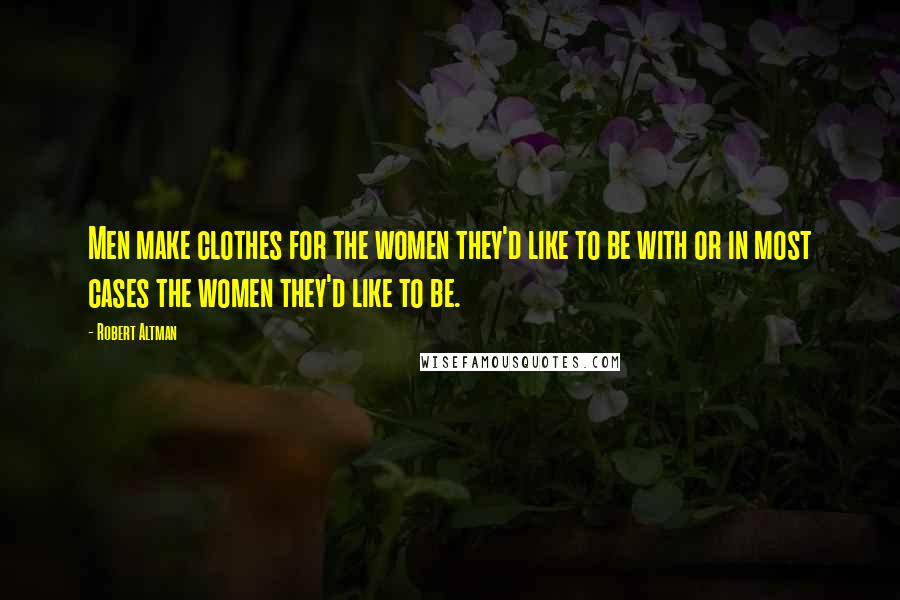 Robert Altman Quotes: Men make clothes for the women they'd like to be with or in most cases the women they'd like to be.