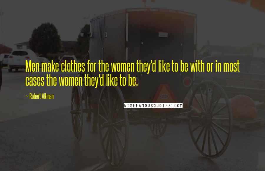 Robert Altman Quotes: Men make clothes for the women they'd like to be with or in most cases the women they'd like to be.