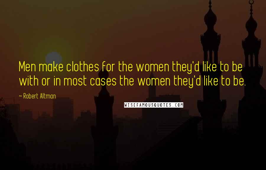 Robert Altman Quotes: Men make clothes for the women they'd like to be with or in most cases the women they'd like to be.