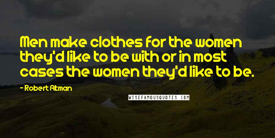 Robert Altman Quotes: Men make clothes for the women they'd like to be with or in most cases the women they'd like to be.