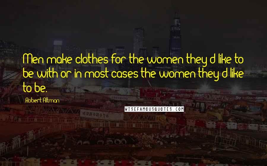 Robert Altman Quotes: Men make clothes for the women they'd like to be with or in most cases the women they'd like to be.