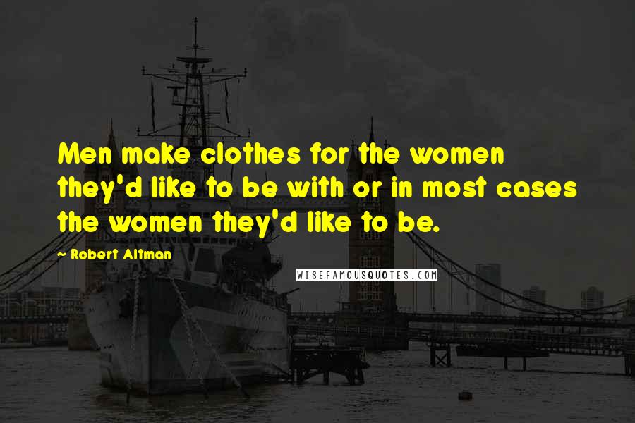 Robert Altman Quotes: Men make clothes for the women they'd like to be with or in most cases the women they'd like to be.