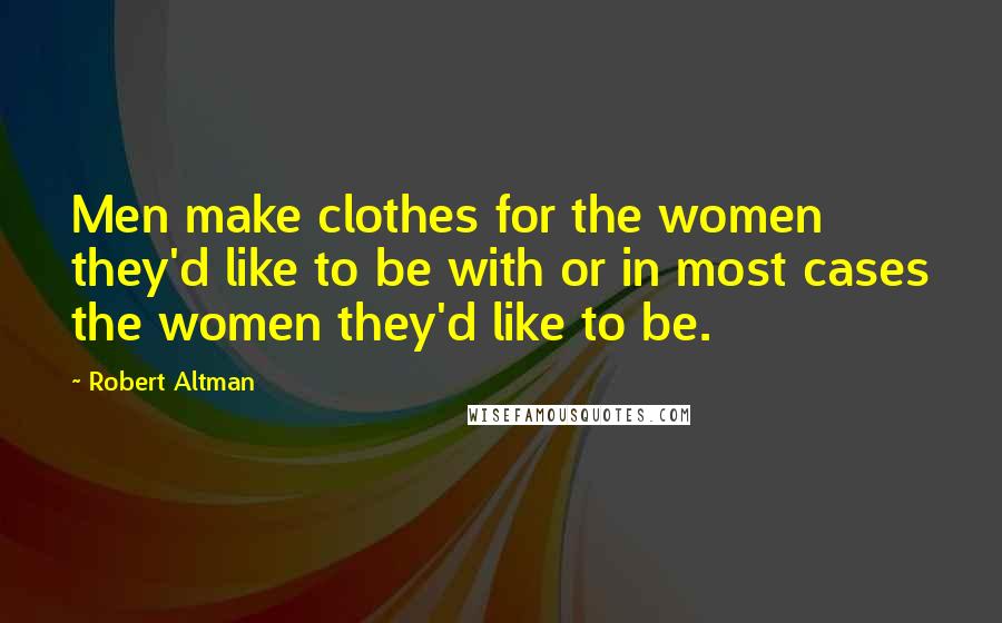 Robert Altman Quotes: Men make clothes for the women they'd like to be with or in most cases the women they'd like to be.