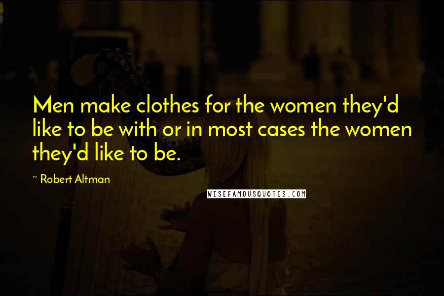 Robert Altman Quotes: Men make clothes for the women they'd like to be with or in most cases the women they'd like to be.