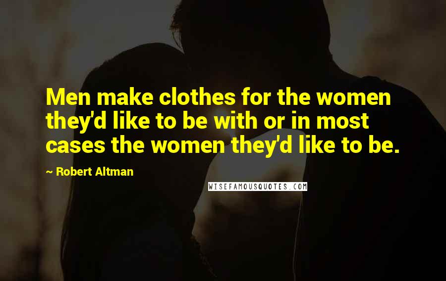 Robert Altman Quotes: Men make clothes for the women they'd like to be with or in most cases the women they'd like to be.