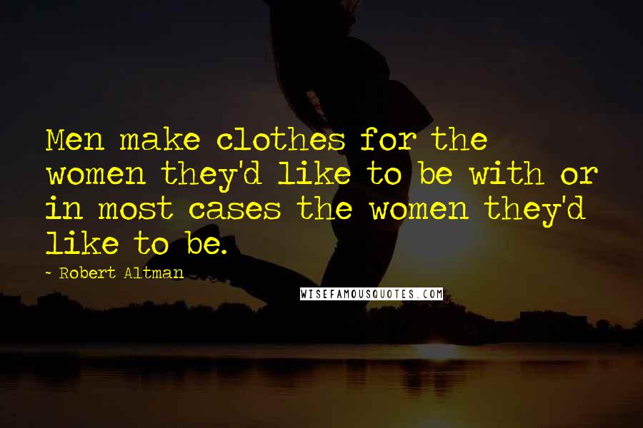 Robert Altman Quotes: Men make clothes for the women they'd like to be with or in most cases the women they'd like to be.