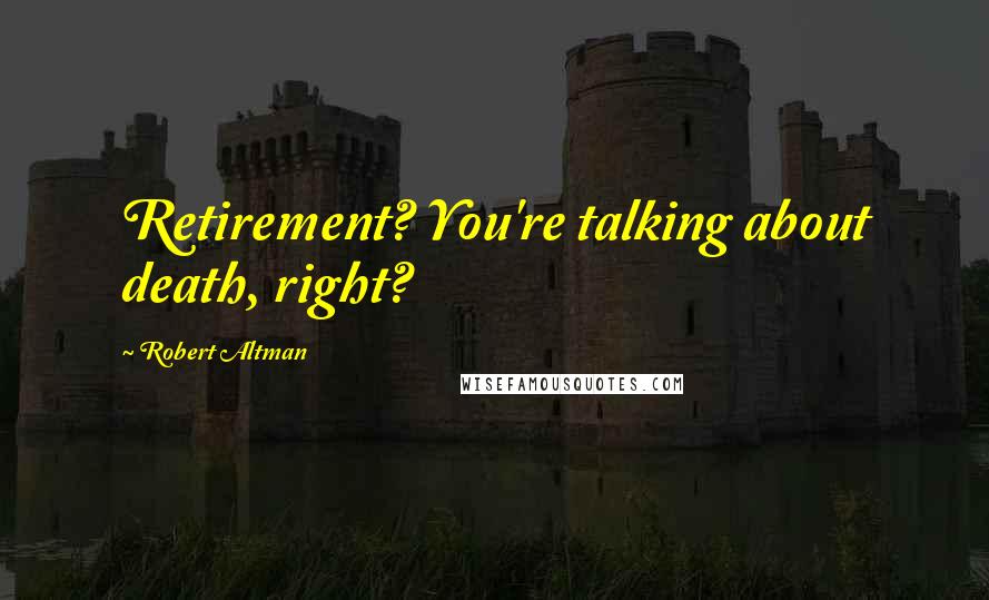 Robert Altman Quotes: Retirement? You're talking about death, right?