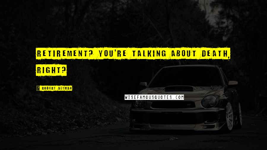 Robert Altman Quotes: Retirement? You're talking about death, right?