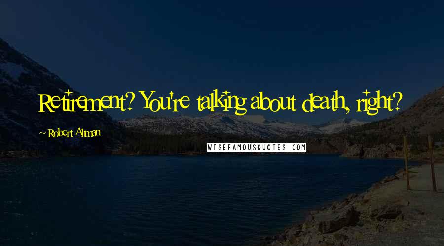 Robert Altman Quotes: Retirement? You're talking about death, right?