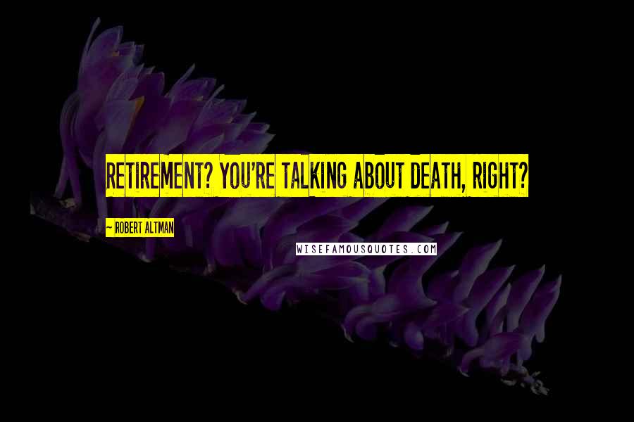 Robert Altman Quotes: Retirement? You're talking about death, right?