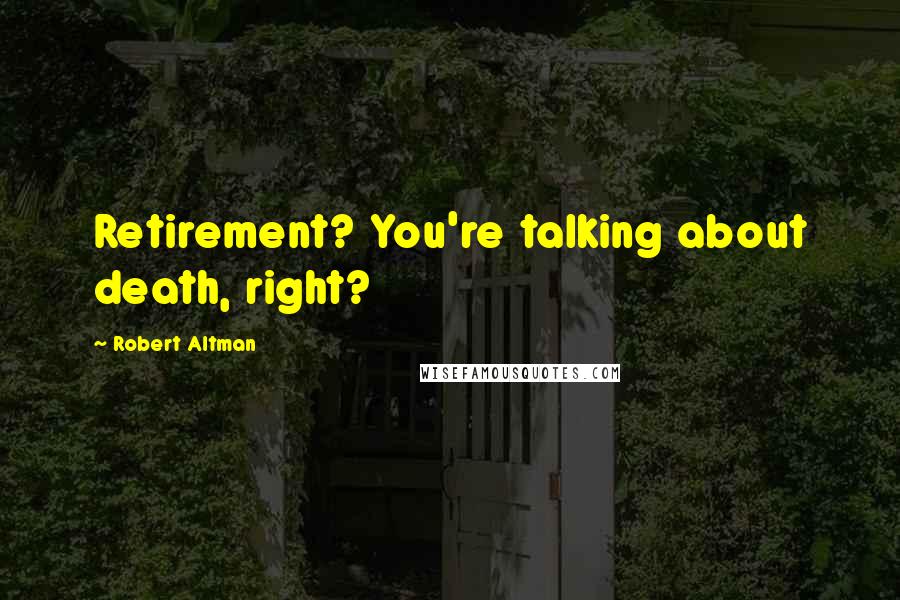 Robert Altman Quotes: Retirement? You're talking about death, right?