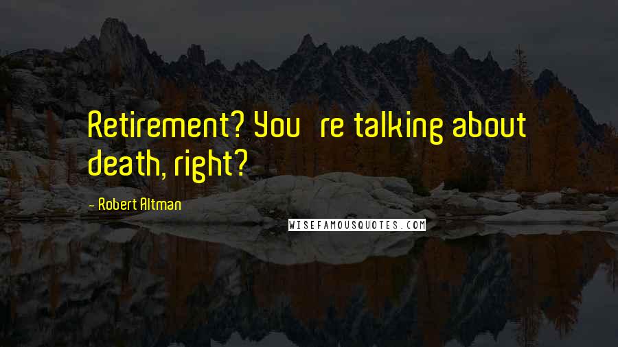 Robert Altman Quotes: Retirement? You're talking about death, right?