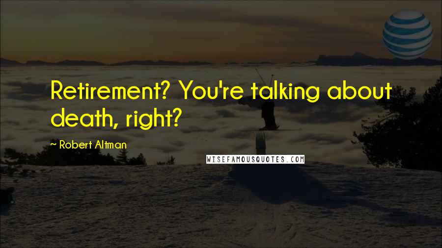 Robert Altman Quotes: Retirement? You're talking about death, right?