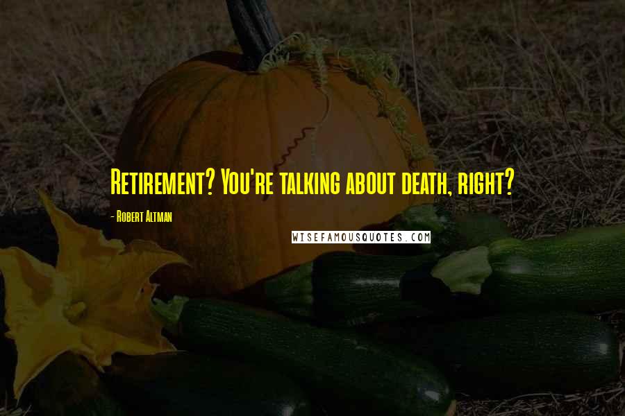 Robert Altman Quotes: Retirement? You're talking about death, right?