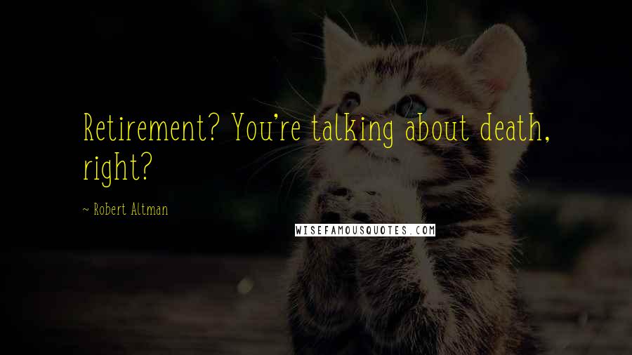 Robert Altman Quotes: Retirement? You're talking about death, right?