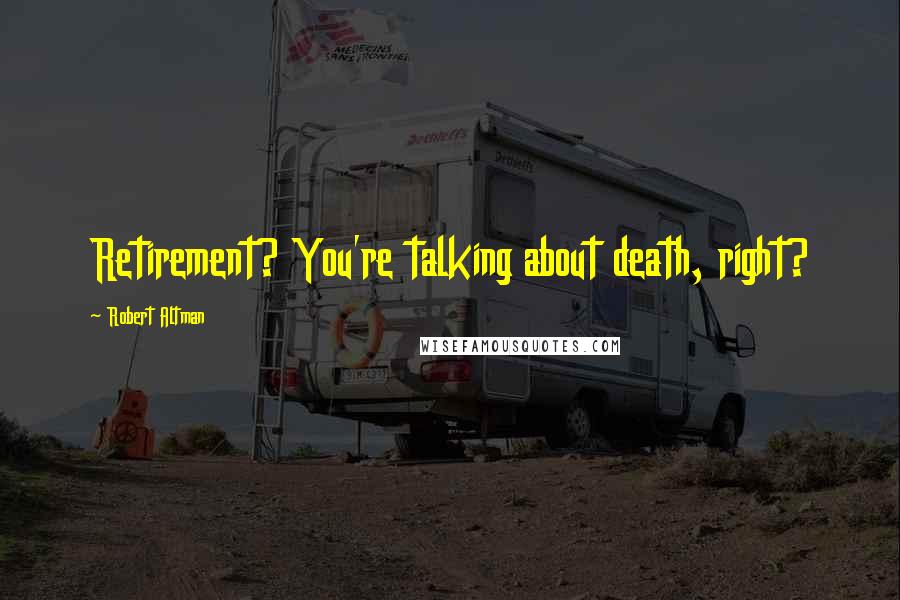 Robert Altman Quotes: Retirement? You're talking about death, right?